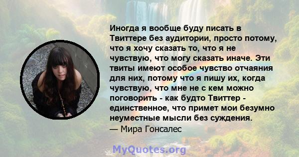 Иногда я вообще буду писать в Твиттере без аудитории, просто потому, что я хочу сказать то, что я не чувствую, что могу сказать иначе. Эти твиты имеют особое чувство отчаяния для них, потому что я пишу их, когда