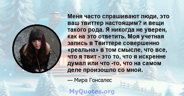 Меня часто спрашивают люди, это ваш твиттер настоящим? и вещи такого рода. Я никогда не уверен, как на это ответить. Моя учетная запись в Твиттере совершенно «реальна» в том смысле, что все, что я твит - это то, что я