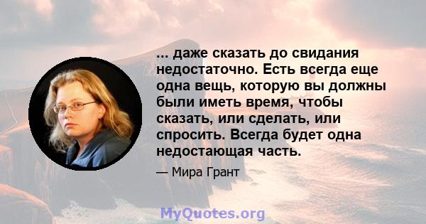 ... даже сказать до свидания недостаточно. Есть всегда еще одна вещь, которую вы должны были иметь время, чтобы сказать, или сделать, или спросить. Всегда будет одна недостающая часть.