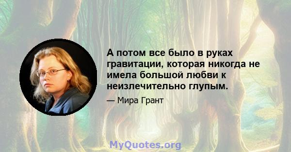 А потом все было в руках гравитации, которая никогда не имела большой любви к неизлечительно глупым.