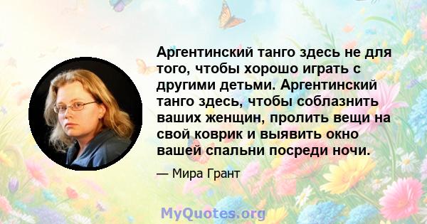 Аргентинский танго здесь не для того, чтобы хорошо играть с другими детьми. Аргентинский танго здесь, чтобы соблазнить ваших женщин, пролить вещи на свой коврик и выявить окно вашей спальни посреди ночи.