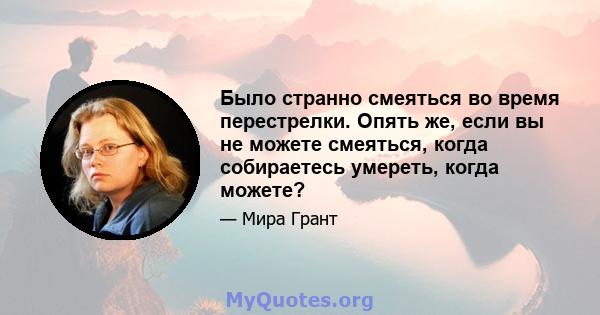 Было странно смеяться во время перестрелки. Опять же, если вы не можете смеяться, когда собираетесь умереть, когда можете?