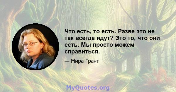 Что есть, то есть. Разве это не так всегда идут? Это то, что они есть. Мы просто можем справиться.