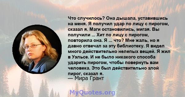 Что случилось? Она дышала, уставившись на меня. Я получил удар по лицу с пирогом, сказал я. Маги остановились, мигая. Вы получили ... Хит по лицу с пирогом, повторила она. Я ... что? Мне жаль, но я давно отвечал за эту