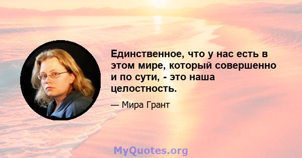 Единственное, что у нас есть в этом мире, который совершенно и по сути, - это наша целостность.