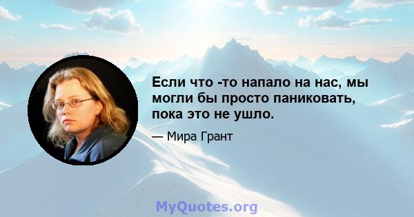 Если что -то напало на нас, мы могли бы просто паниковать, пока это не ушло.