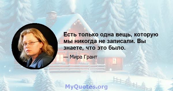 Есть только одна вещь, которую мы никогда не записали. Вы знаете, что это было.