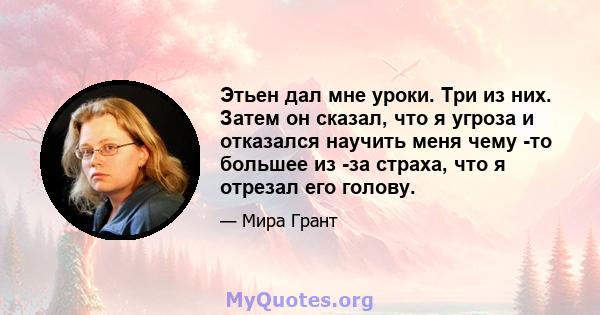 Этьен дал мне уроки. Три из них. Затем он сказал, что я угроза и отказался научить меня чему -то большее из -за страха, что я отрезал его голову.