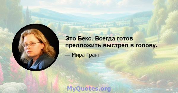 Это Бекс. Всегда готов предложить выстрел в голову.