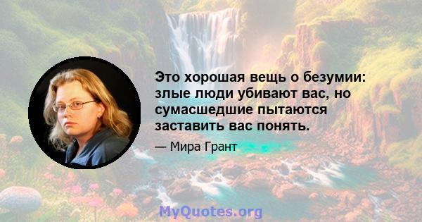 Это хорошая вещь о безумии: злые люди убивают вас, но сумасшедшие пытаются заставить вас понять.