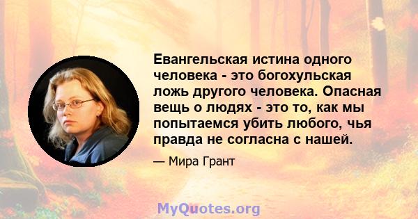 Евангельская истина одного человека - это богохульская ложь другого человека. Опасная вещь о людях - это то, как мы попытаемся убить любого, чья правда не согласна с нашей.