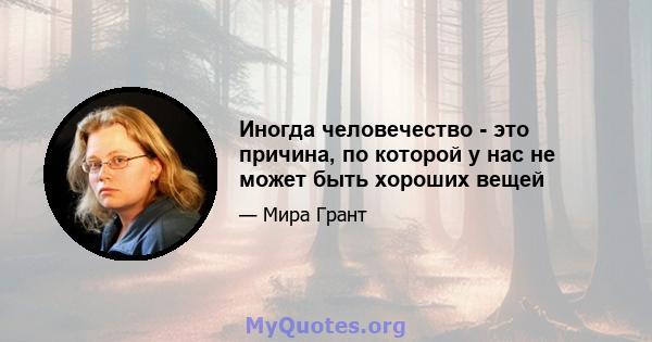 Иногда человечество - это причина, по которой у нас не может быть хороших вещей