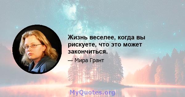 Жизнь веселее, когда вы рискуете, что это может закончиться.