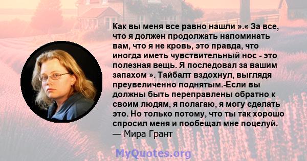 Как вы меня все равно нашли ».« За все, что я должен продолжать напоминать вам, что я не кровь, это правда, что иногда иметь чувствительный нос - это полезная вещь. Я последовал за вашим запахом ». Тайбалт вздохнул,