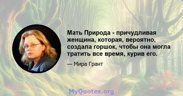 Мать Природа - причудливая женщина, которая, вероятно, создала горшок, чтобы она могла тратить все время, курив его.