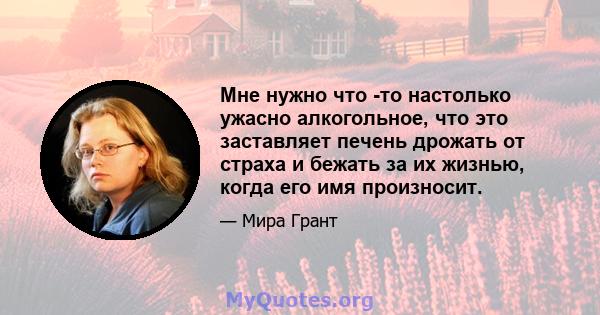 Мне нужно что -то настолько ужасно алкогольное, что это заставляет печень дрожать от страха и бежать за их жизнью, когда его имя произносит.