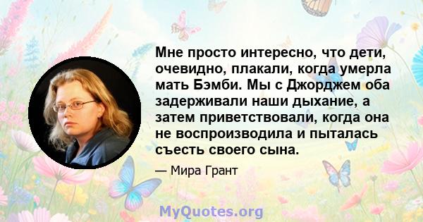 Мне просто интересно, что дети, очевидно, плакали, когда умерла мать Бэмби. Мы с Джорджем оба задерживали наши дыхание, а затем приветствовали, когда она не воспроизводила и пыталась съесть своего сына.