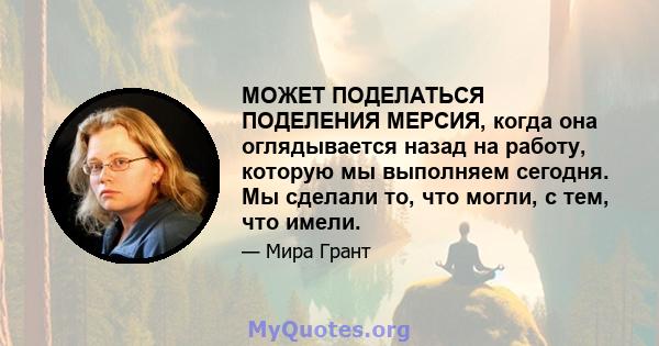 МОЖЕТ ПОДЕЛАТЬСЯ ПОДЕЛЕНИЯ МЕРСИЯ, когда она оглядывается назад на работу, которую мы выполняем сегодня. Мы сделали то, что могли, с тем, что имели.