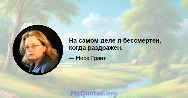 На самом деле я бессмертен, когда раздражен.