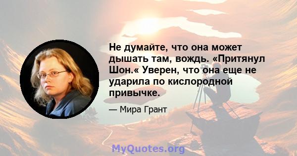 Не думайте, что она может дышать там, вождь. «Притянул Шон.« Уверен, что она еще не ударила по кислородной привычке.