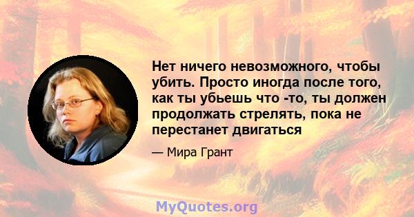 Нет ничего невозможного, чтобы убить. Просто иногда после того, как ты убьешь что -то, ты должен продолжать стрелять, пока не перестанет двигаться