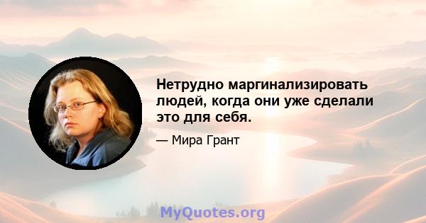 Нетрудно маргинализировать людей, когда они уже сделали это для себя.