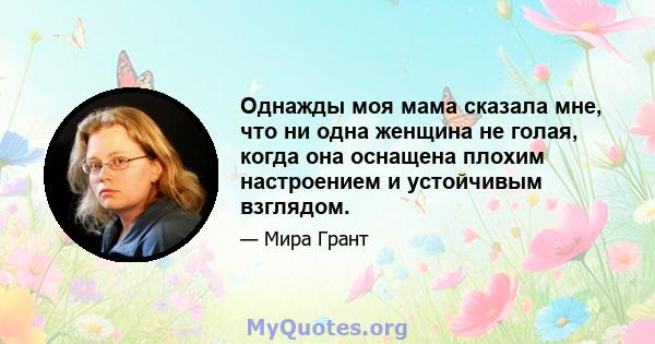 Однажды моя мама сказала мне, что ни одна женщина не голая, когда она оснащена плохим настроением и устойчивым взглядом.