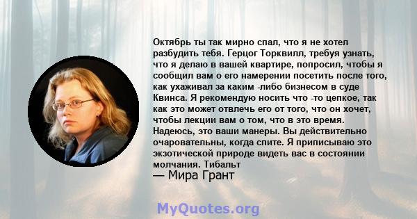 Октябрь ты так мирно спал, что я не хотел разбудить тебя. Герцог Торквилл, требуя узнать, что я делаю в вашей квартире, попросил, чтобы я сообщил вам о его намерении посетить после того, как ухаживал за каким -либо