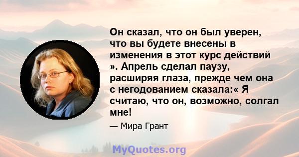 Он сказал, что он был уверен, что вы будете внесены в изменения в этот курс действий ». Апрель сделал паузу, расширяя глаза, прежде чем она с негодованием сказала:« Я считаю, что он, возможно, солгал мне!