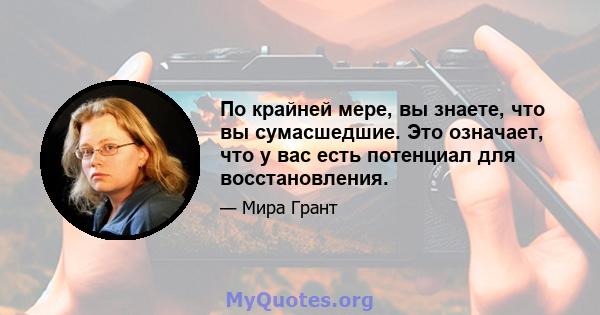 По крайней мере, вы знаете, что вы сумасшедшие. Это означает, что у вас есть потенциал для восстановления.