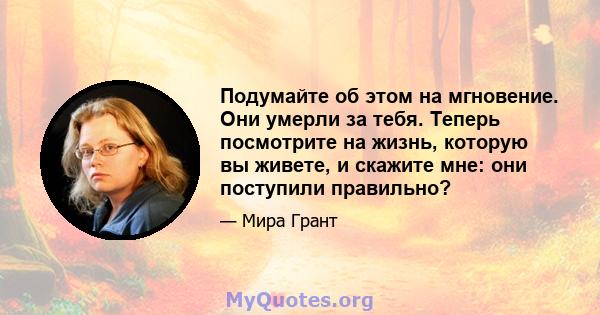 Подумайте об этом на мгновение. Они умерли за тебя. Теперь посмотрите на жизнь, которую вы живете, и скажите мне: они поступили правильно?