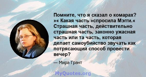 Помните, что я сказал о комарах? »« Какая часть »спросила Мэгги.« Страшная часть, действительно страшная часть, законно ужасная часть или та часть, которая делает самоубийство звучать как потрясающий способ провести