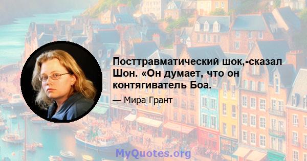 Посттравматический шок,-сказал Шон. «Он думает, что он контягиватель Боа.