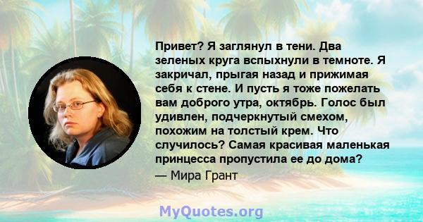 Привет? Я заглянул в тени. Два зеленых круга вспыхнули в темноте. Я закричал, прыгая назад и прижимая себя к стене. И пусть я тоже пожелать вам доброго утра, октябрь. Голос был удивлен, подчеркнутый смехом, похожим на