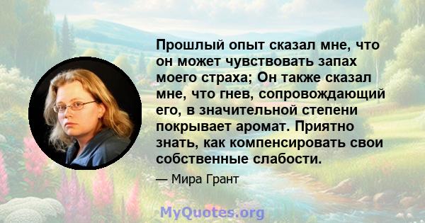 Прошлый опыт сказал мне, что он может чувствовать запах моего страха; Он также сказал мне, что гнев, сопровождающий его, в значительной степени покрывает аромат. Приятно знать, как компенсировать свои собственные