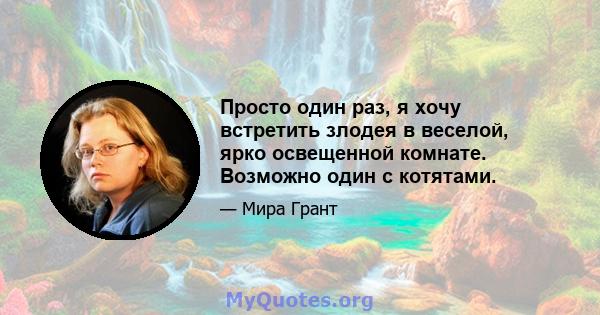 Просто один раз, я хочу встретить злодея в веселой, ярко освещенной комнате. Возможно один с котятами.