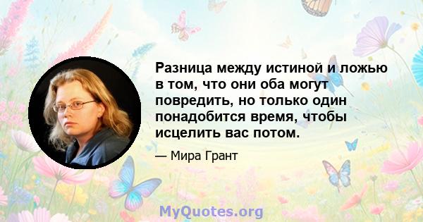 Разница между истиной и ложью в том, что они оба могут повредить, но только один понадобится время, чтобы исцелить вас потом.