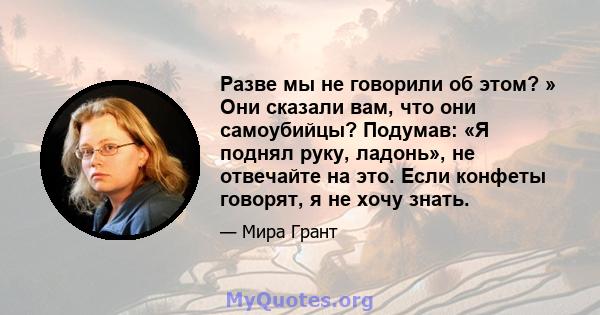 Разве мы не говорили об этом? » Они сказали вам, что они самоубийцы? Подумав: «Я поднял руку, ладонь», не отвечайте на это. Если конфеты говорят, я не хочу знать.