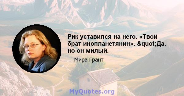 Рик уставился на него. «Твой брат инопланетянин». "Да, но он милый.