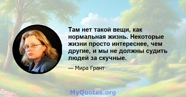 Там нет такой вещи, как нормальная жизнь. Некоторые жизни просто интереснее, чем другие, и мы не должны судить людей за скучные.