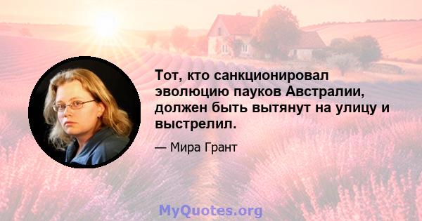 Тот, кто санкционировал эволюцию пауков Австралии, должен быть вытянут на улицу и выстрелил.