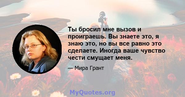 Ты бросил мне вызов и проиграешь. Вы знаете это, я знаю это, но вы все равно это сделаете. Иногда ваше чувство чести смущает меня.