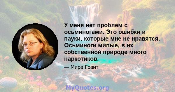 У меня нет проблем с осьминогами. Это ошибки и пауки, которые мне не нравятся. Осьминоги милые, в их собственной природе много наркотиков.