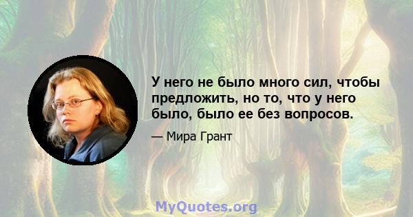 У него не было много сил, чтобы предложить, но то, что у него было, было ее без вопросов.