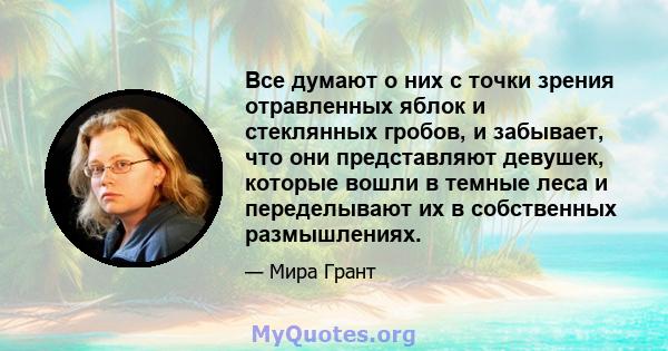 Все думают о них с точки зрения отравленных яблок и стеклянных гробов, и забывает, что они представляют девушек, которые вошли в темные леса и переделывают их в собственных размышлениях.