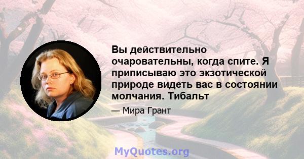 Вы действительно очаровательны, когда спите. Я приписываю это экзотической природе видеть вас в состоянии молчания. Тибальт