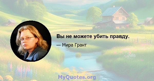 Вы не можете убить правду.