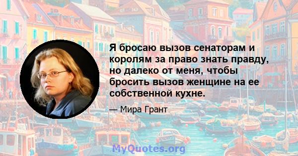 Я бросаю вызов сенаторам и королям за право знать правду, но далеко от меня, чтобы бросить вызов женщине на ее собственной кухне.