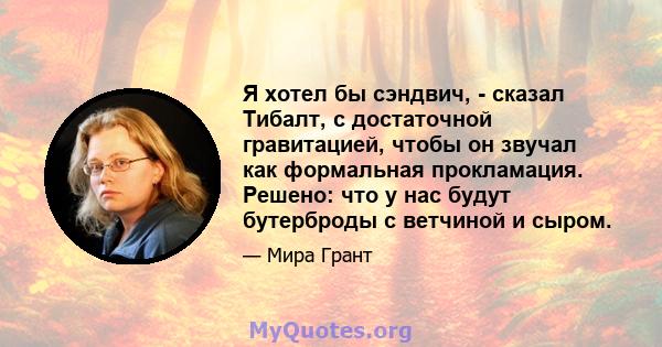 Я хотел бы сэндвич, - сказал Тибалт, с достаточной гравитацией, чтобы он звучал как формальная прокламация. Решено: что у нас будут бутерброды с ветчиной и сыром.