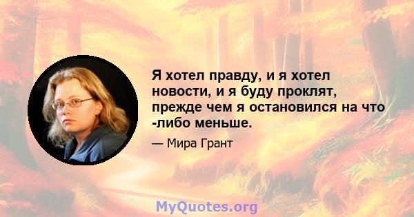 Я хотел правду, и я хотел новости, и я буду проклят, прежде чем я остановился на что -либо меньше.